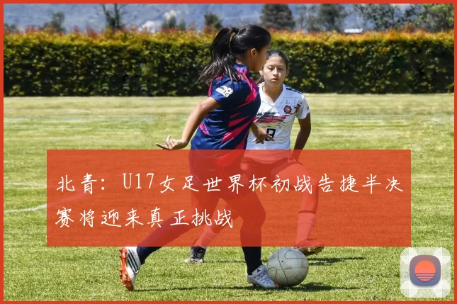 北青：U17女足世界杯初战告捷半决赛将迎来真正挑战