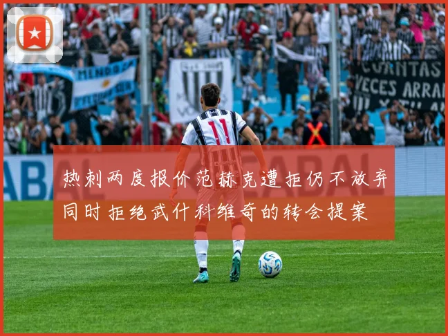 热刺两度报价范赫克遭拒仍不放弃同时拒绝武什科维奇的转会提案