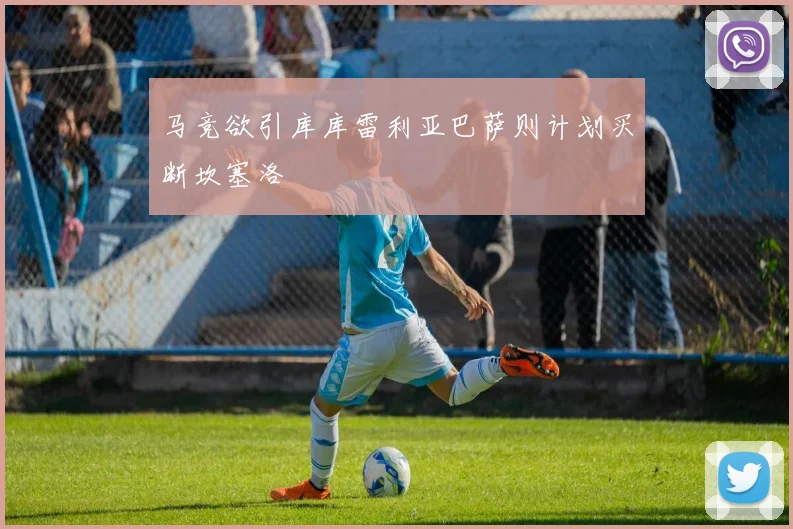 马竞欲引库库雷利亚巴萨则计划买断坎塞洛