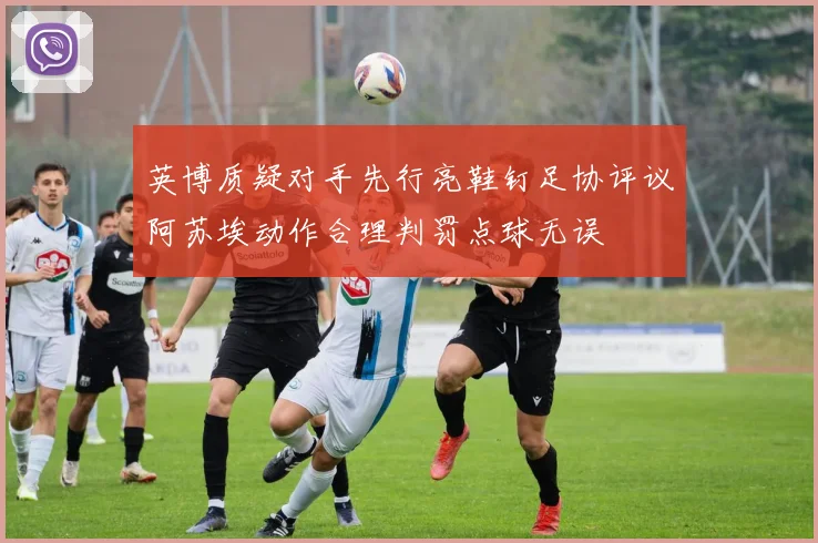 英博质疑对手先行亮鞋钉足协评议阿苏埃动作合理判罚点球无误