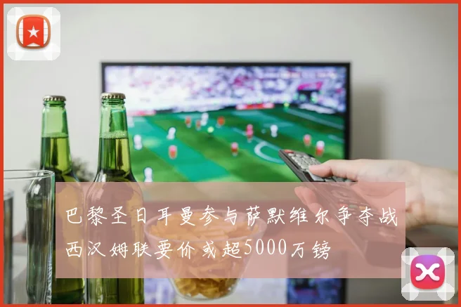 巴黎圣日耳曼参与萨默维尔争夺战西汉姆联要价或超5000万镑
