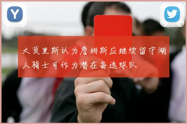 大莫里斯认为詹姆斯应继续留守湖人骑士可作为潜在备选球队