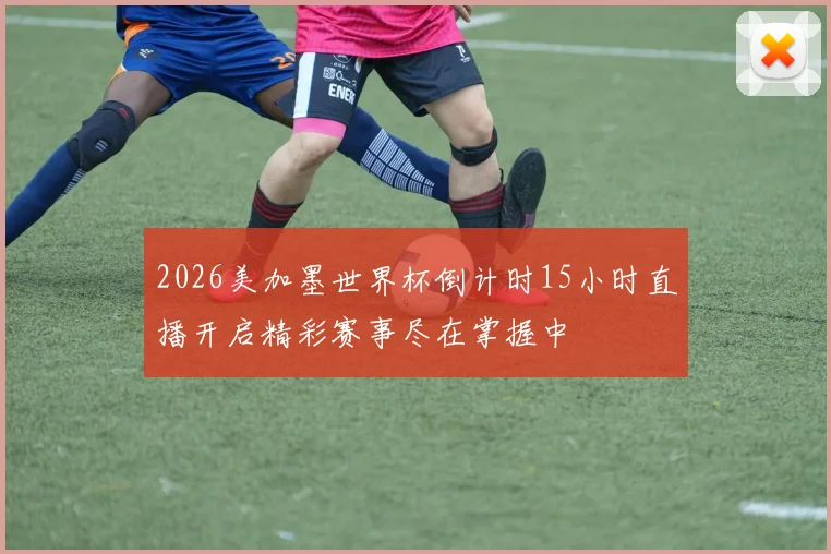 2026美加墨世界杯倒计时15小时直播开启精彩赛事尽在掌握中