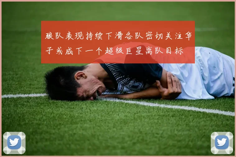 狼队表现持续下滑各队密切关注华子或成下一个超级巨星离队目标