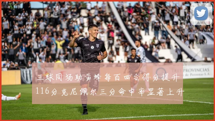 三球同场助黄蜂每百回合得分提升116分克尼佩尔三分命中率显著上升近10