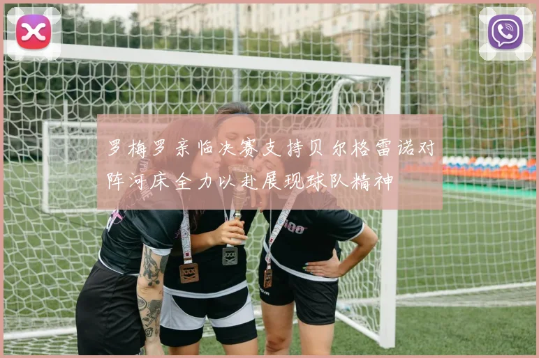 罗梅罗亲临决赛支持贝尔格雷诺对阵河床全力以赴展现球队精神
