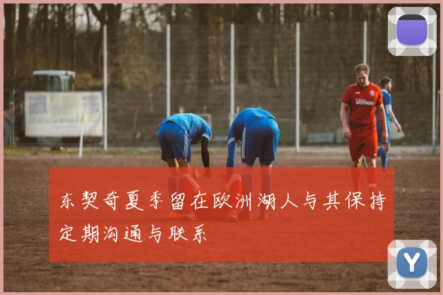 东契奇夏季留在欧洲湖人与其保持定期沟通与联系