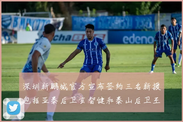 深圳新鹏城官方宣布签约三名新援包括亚泰后卫玄智健和泰山后卫王昱衡