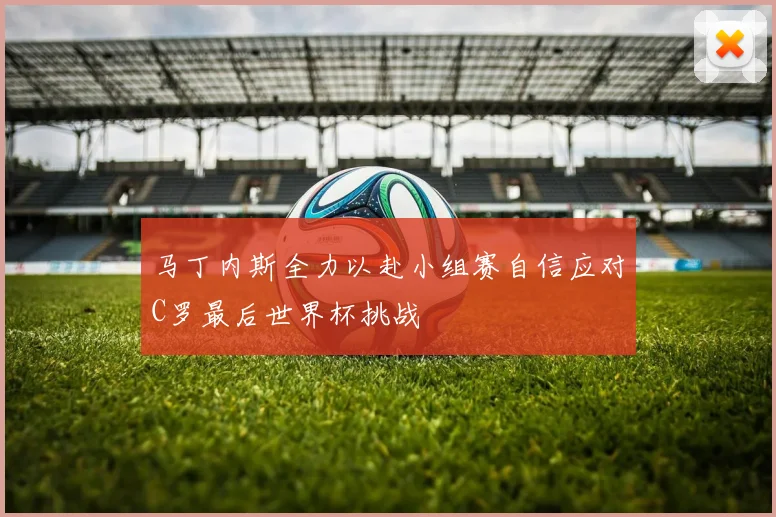 马丁内斯全力以赴小组赛自信应对C罗最后世界杯挑战