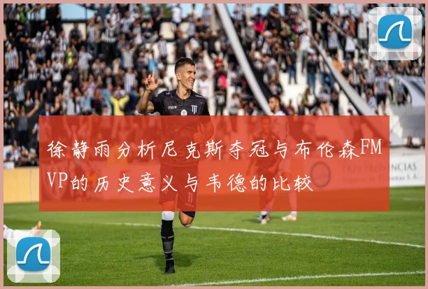 徐静雨分析尼克斯夺冠与布伦森FMVP的历史意义与韦德的比较